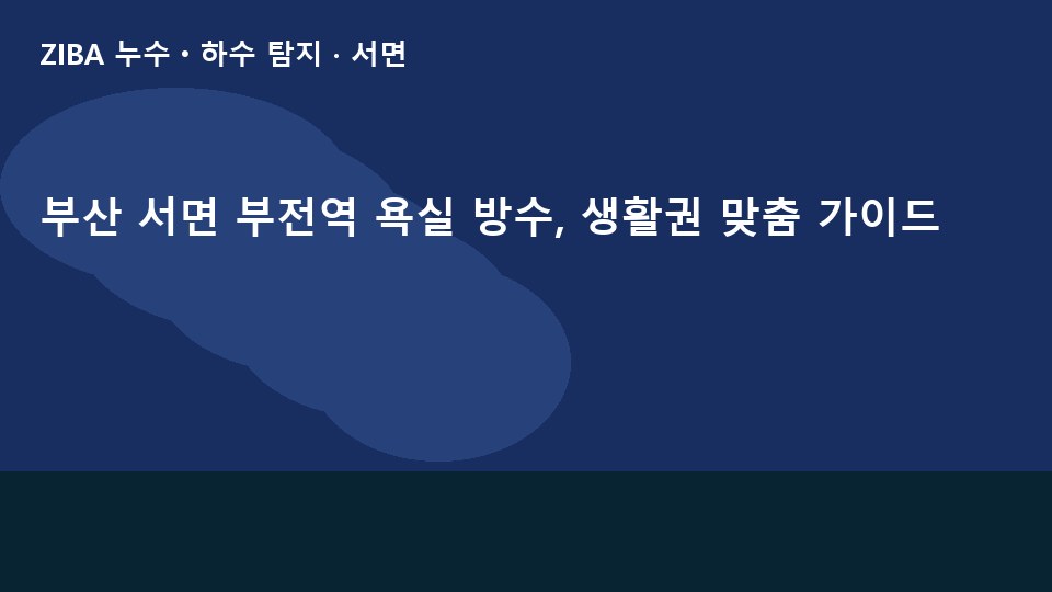 부산 서면 부전역 욕실 방수, 생활권 맞춤 가이드