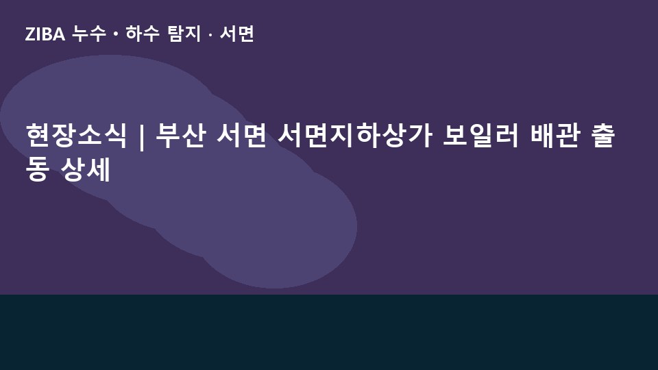 현장소식 | 부산 서면 서면지하상가 보일러 배관 출동 상세
