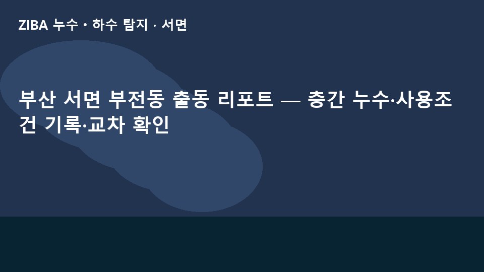 부산 서면 부전동 출동 리포트 — 층간 누수·사용조건 기록·교차 확인